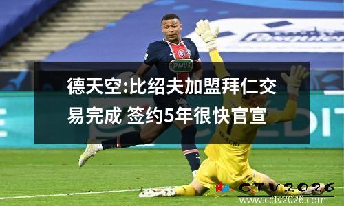 德天空:比绍夫加盟拜仁交易完成 签约5年很快官宣