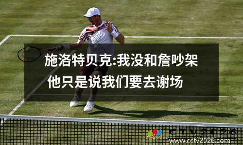 施洛特贝克:我没和詹吵架 他只是说我们要去谢场