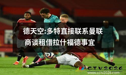 德天空:多特直接联系曼联 商谈租借拉什福德事宜