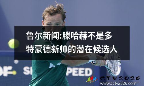 鲁尔新闻:滕哈赫不是多特蒙德新帅的潜在候选人