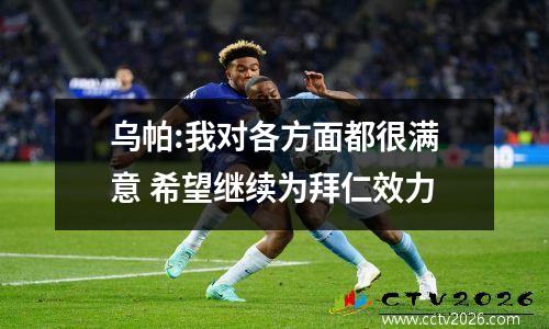 乌帕:我对各方面都很满意 希望继续为拜仁效力