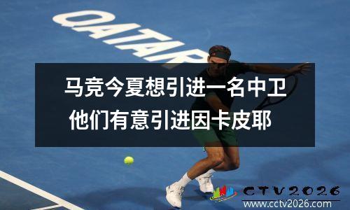 马竞今夏想引进一名中卫 他们有意引进因卡皮耶