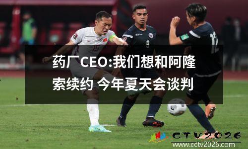 药厂CEO:我们想和阿隆索续约 今年夏天会谈判