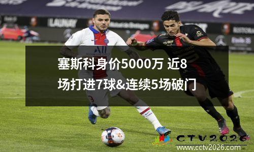 塞斯科身价5000万 近8场打进7球&连续5场破门