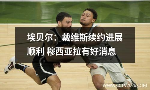 埃贝尔：戴维斯续约进展顺利 穆西亚拉有好消息
