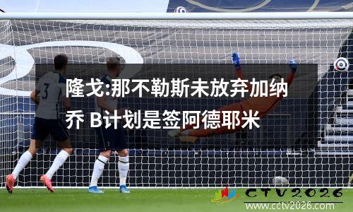 隆戈:那不勒斯未放弃加纳乔 B计划是签阿德耶米