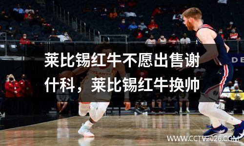 莱比锡红牛不愿出售谢什科，莱比锡红牛换帅