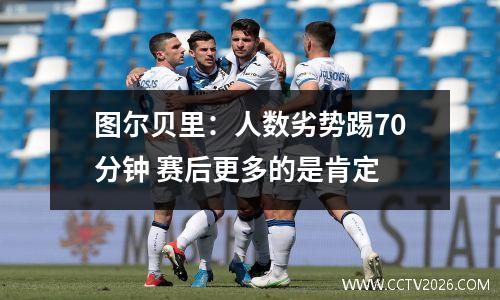 图尔贝里：人数劣势踢70分钟 赛后更多的是肯定