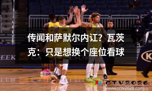 传闻和萨默尔内讧？瓦茨克：只是想换个座位看球