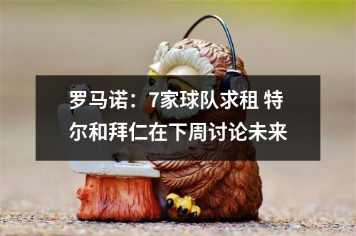 罗马诺：7家球队求租 特尔和拜仁在下周讨论未来