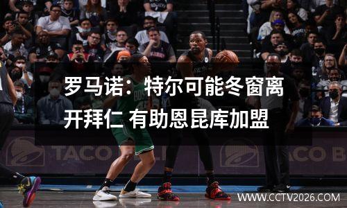 罗马诺：特尔可能冬窗离开拜仁 有助恩昆库加盟