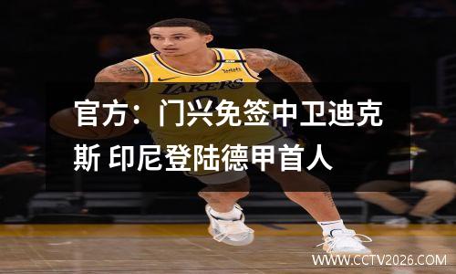官方：门兴免签中卫迪克斯 印尼登陆德甲首人