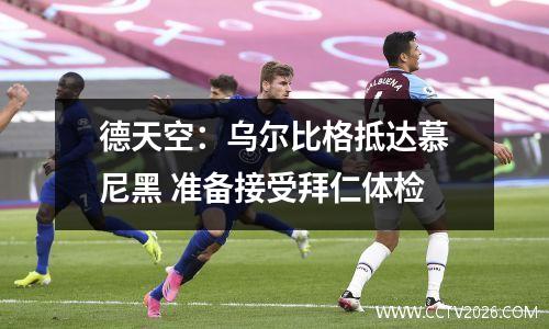 德天空：乌尔比格抵达慕尼黑 准备接受拜仁体检