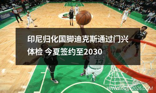 印尼归化国脚迪克斯通过门兴体检 今夏签约至2030