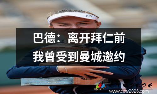 巴德：离开拜仁前我曾受到曼城邀约