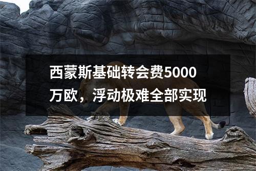 西蒙斯基础转会费5000万欧，浮动极难全部实现