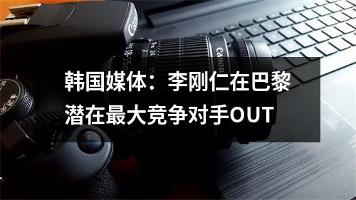 韩国媒体：李刚仁在巴黎潜在最大竞争对手OUT