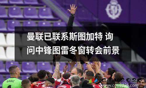 曼联已联系斯图加特 询问中锋图雷冬窗转会前景