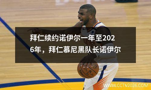 拜仁续约诺伊尔一年至2026年，拜仁慕尼黑队长诺伊尔
