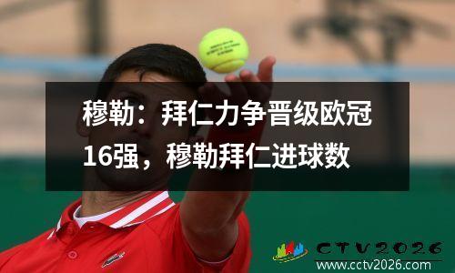 穆勒：拜仁力争晋级欧冠16强，穆勒拜仁进球数
