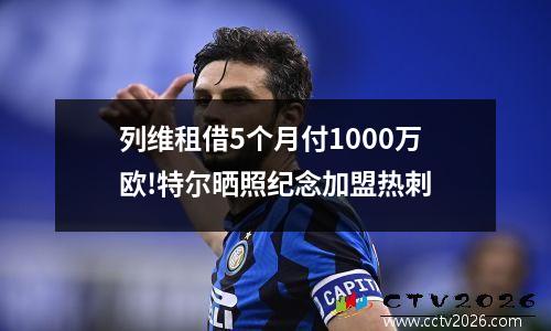 列维租借5个月付1000万欧!特尔晒照纪念加盟热刺