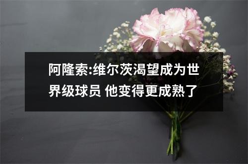 阿隆索:维尔茨渴望成为世界级球员 他变得更成熟了