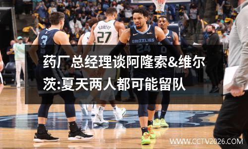 药厂总经理谈阿隆索&维尔茨:夏天两人都可能留队