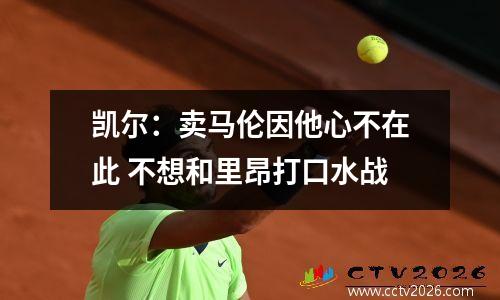 凯尔：卖马伦因他心不在此 不想和里昂打口水战