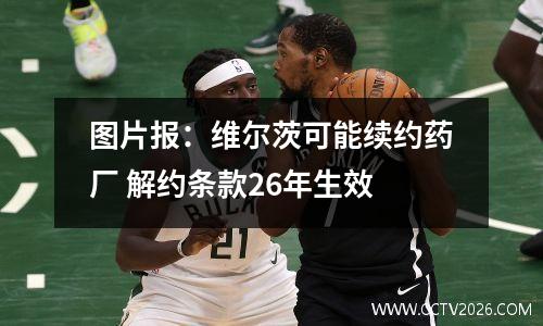 图片报：维尔茨可能续约药厂 解约条款26年生效