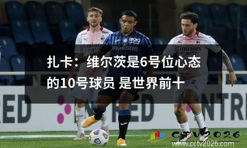 扎卡：维尔茨是6号位心态的10号球员 是世界前十
