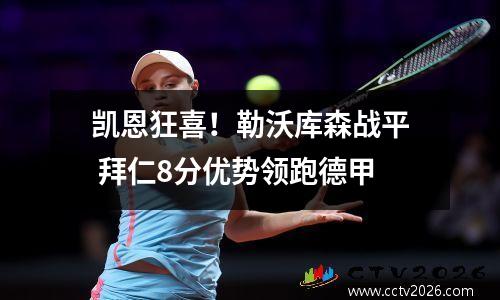 凯恩狂喜！勒沃库森战平 拜仁8分优势领跑德甲
