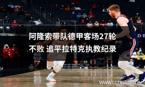阿隆索带队德甲客场27轮不败 追平拉特克执教纪录