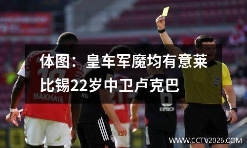 体图：皇车军魔均有意莱比锡22岁中卫卢克巴