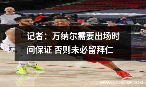 记者：万纳尔需要出场时间保证 否则未必留拜仁