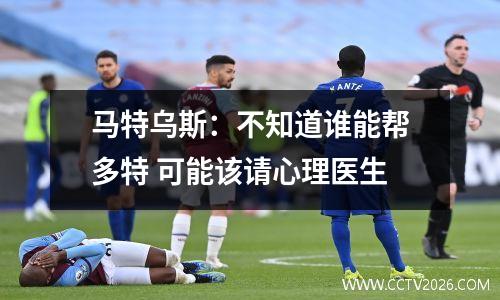 马特乌斯：不知道谁能帮多特 可能该请心理医生