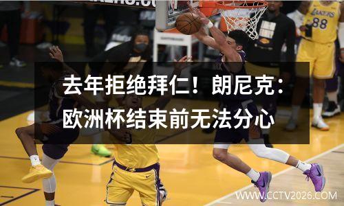 去年拒绝拜仁！朗尼克：欧洲杯结束前无法分心