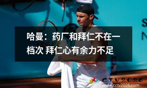 哈曼：药厂和拜仁不在一档次 拜仁心有余力不足