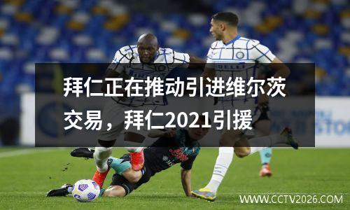 拜仁正在推动引进维尔茨交易，拜仁2021引援