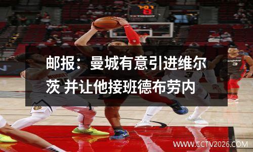 邮报：曼城有意引进维尔茨 并让他接班德布劳内