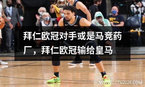 拜仁欧冠对手或是马竞药厂，拜仁欧冠输给皇马