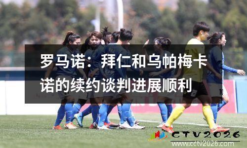 罗马诺：拜仁和乌帕梅卡诺的续约谈判进展顺利