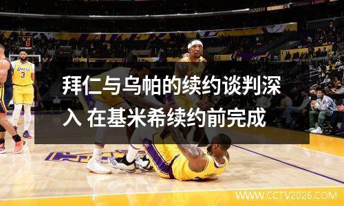 拜仁与乌帕的续约谈判深入 在基米希续约前完成