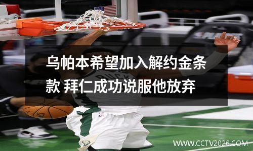 乌帕本希望加入解约金条款 拜仁成功说服他放弃