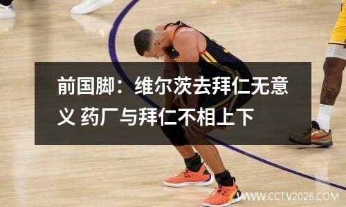 前国脚：维尔茨去拜仁无意义 药厂与拜仁不相上下