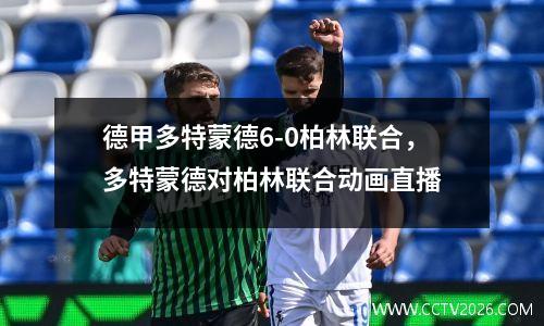 德甲多特蒙德6-0柏林联合，多特蒙德对柏林联合动画直播