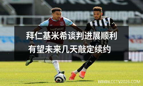 拜仁基米希谈判进展顺利 有望未来几天敲定续约