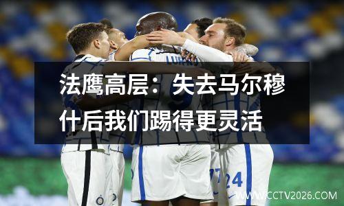 法鹰高层：失去马尔穆什后我们踢得更灵活