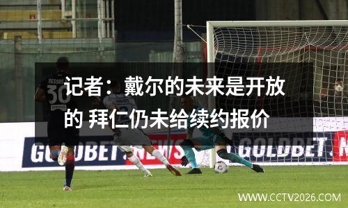 记者：戴尔的未来是开放的 拜仁仍未给续约报价