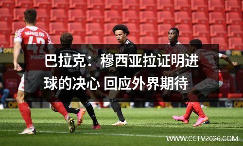 巴拉克：穆西亚拉证明进球的决心 回应外界期待