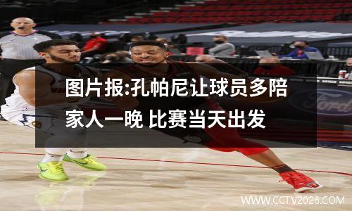 图片报:孔帕尼让球员多陪家人一晚 比赛当天出发